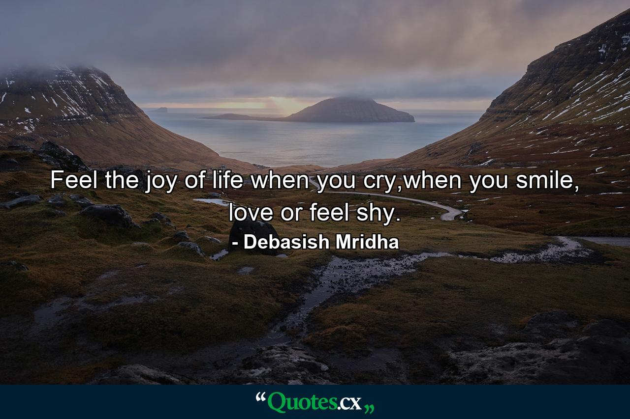 Feel the joy of life when you cry,when you smile, love or feel shy. - Quote by Debasish Mridha