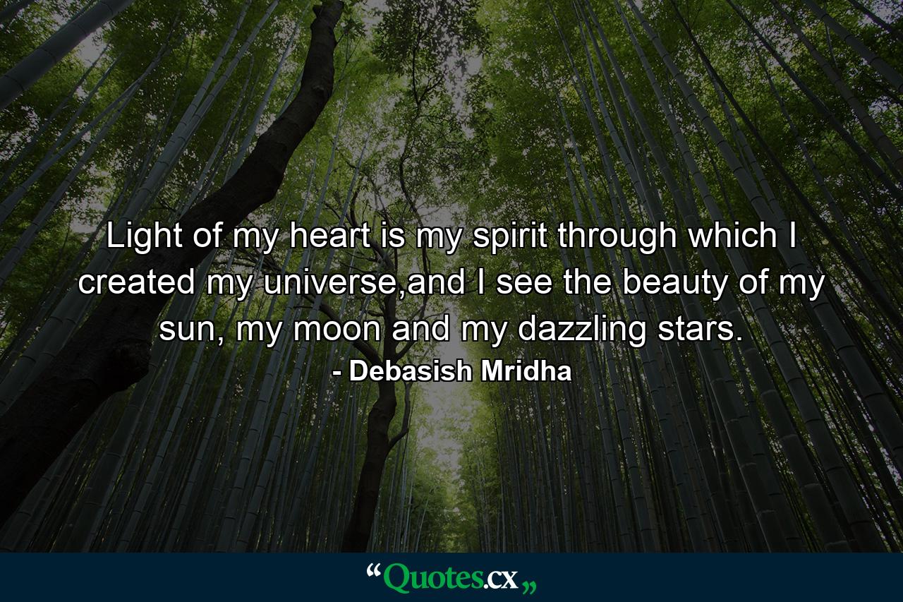 Light of my heart is my spirit through which I created my universe,and I see the beauty of my sun, my moon and my dazzling stars. - Quote by Debasish Mridha