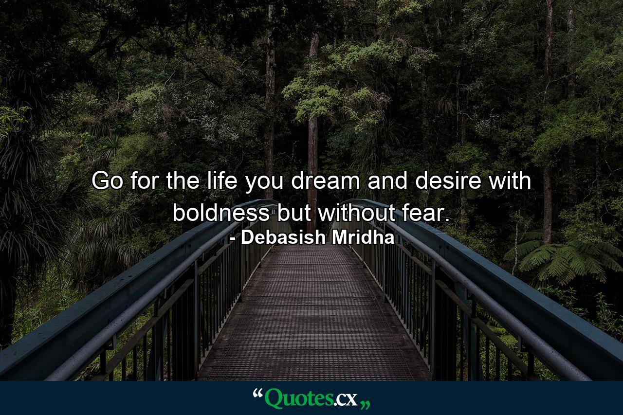 Go for the life you dream and desire with boldness but without fear. - Quote by Debasish Mridha