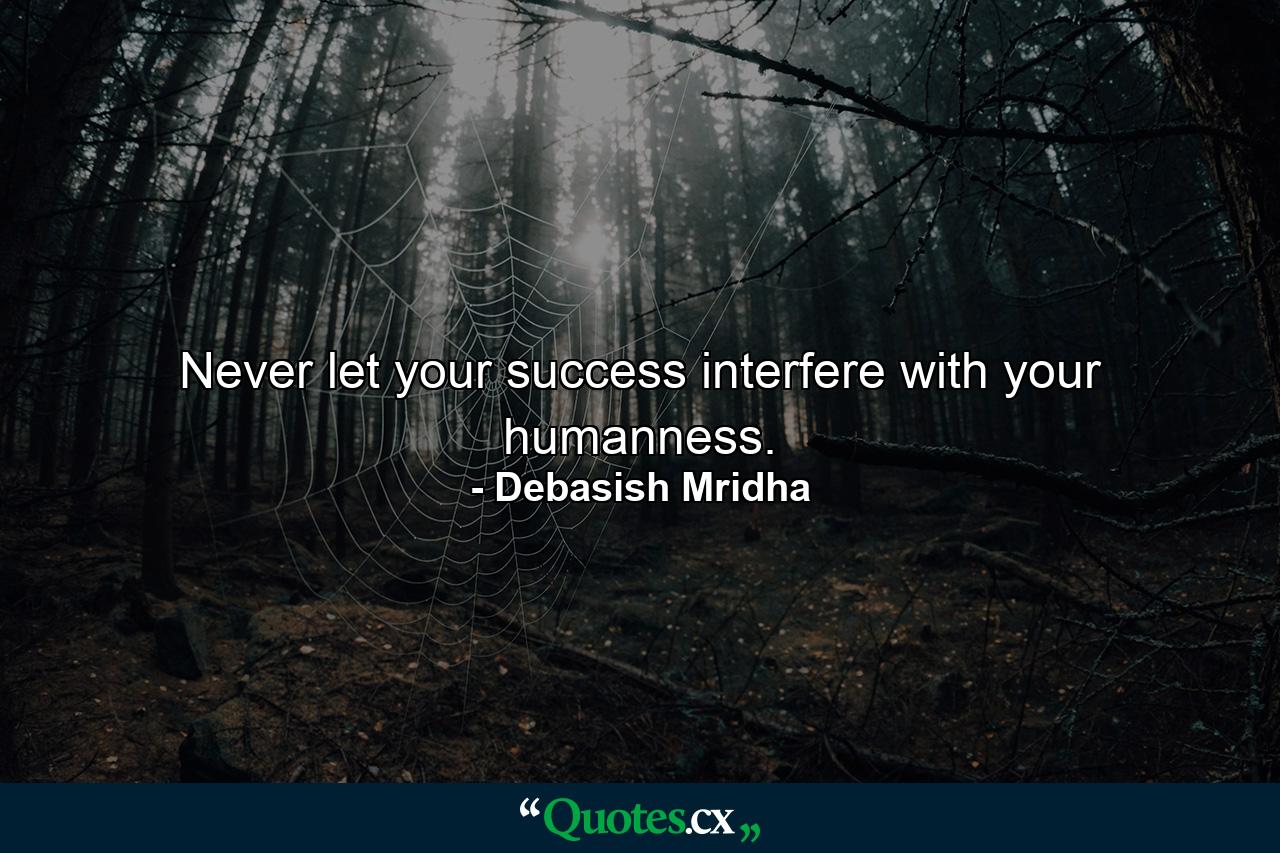 Never let your success interfere with your humanness. - Quote by Debasish Mridha