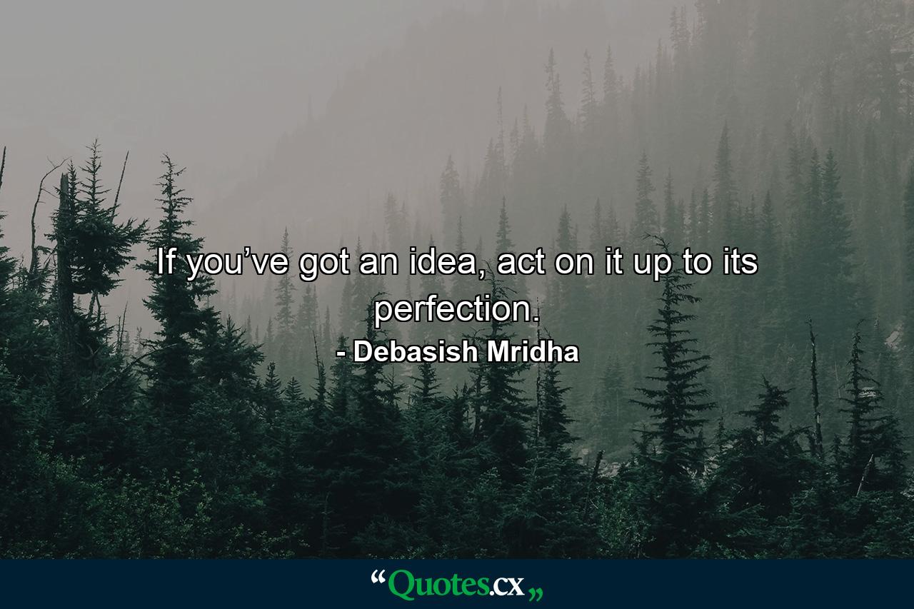 If you’ve got an idea, act on it up to its perfection. - Quote by Debasish Mridha