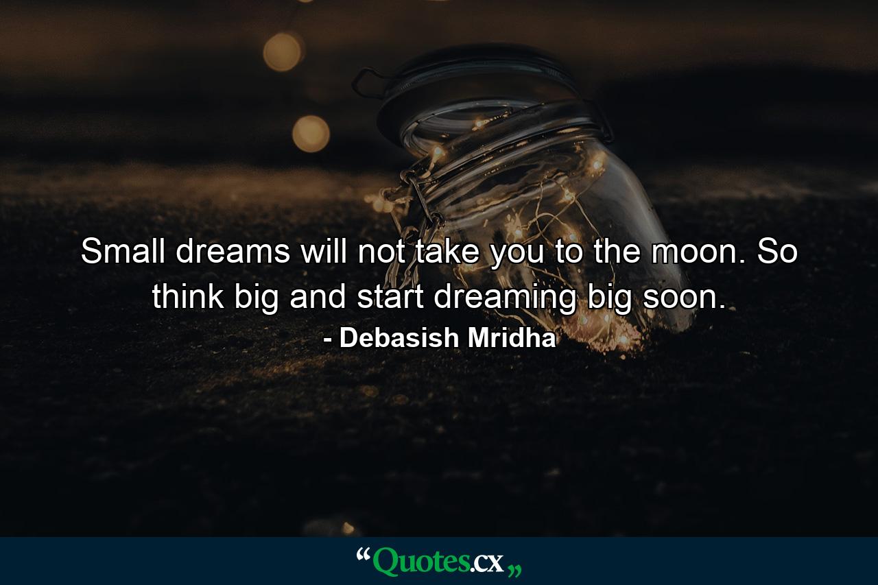 Small dreams will not take you to the moon. So think big and start dreaming big soon. - Quote by Debasish Mridha