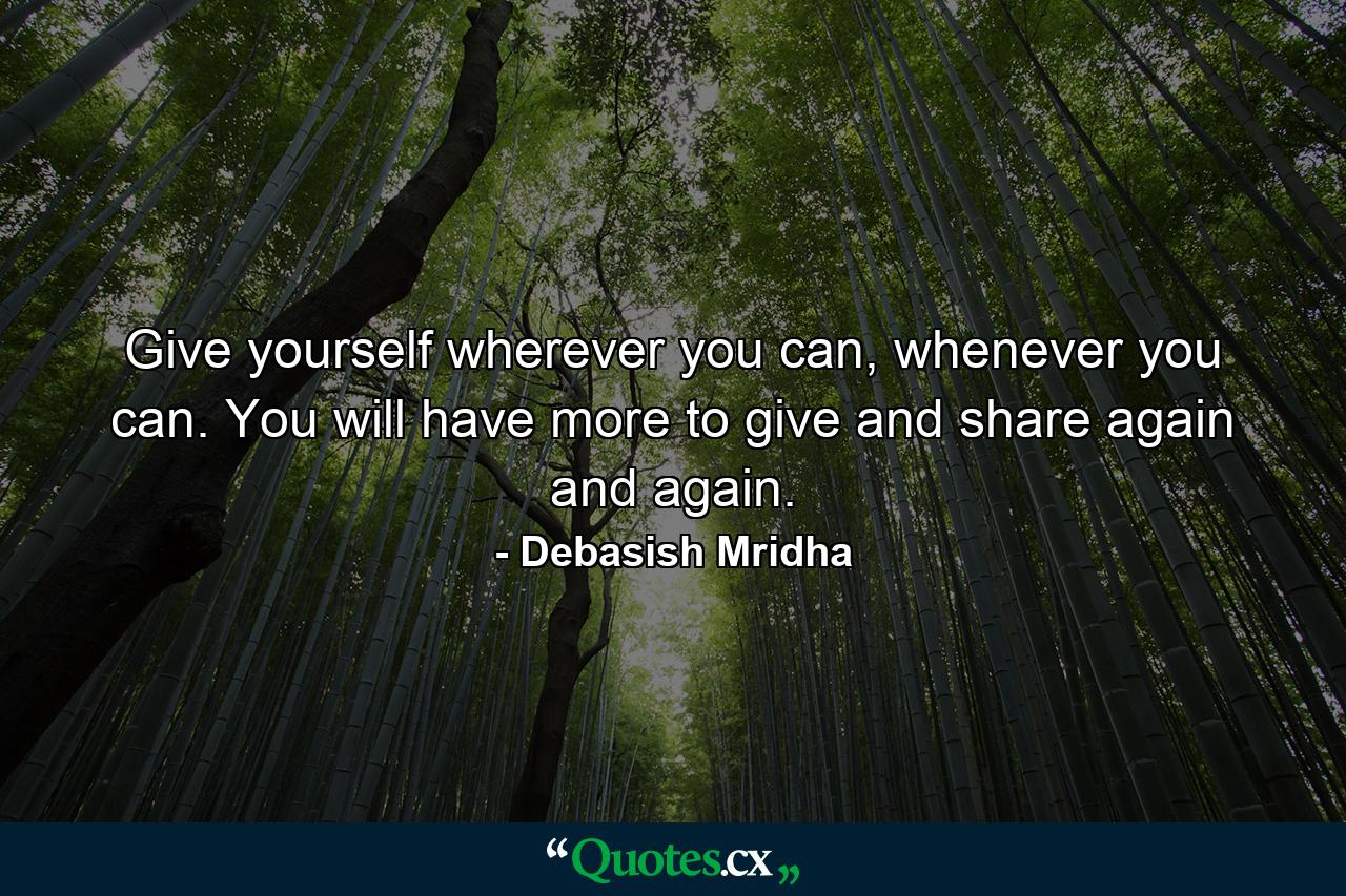 Give yourself wherever you can, whenever you can. You will have more to give and share again and again. - Quote by Debasish Mridha