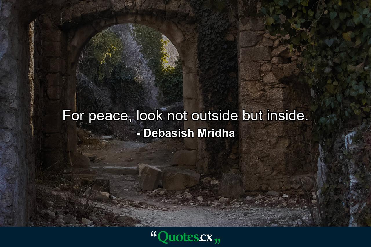 For peace, look not outside but inside. - Quote by Debasish Mridha