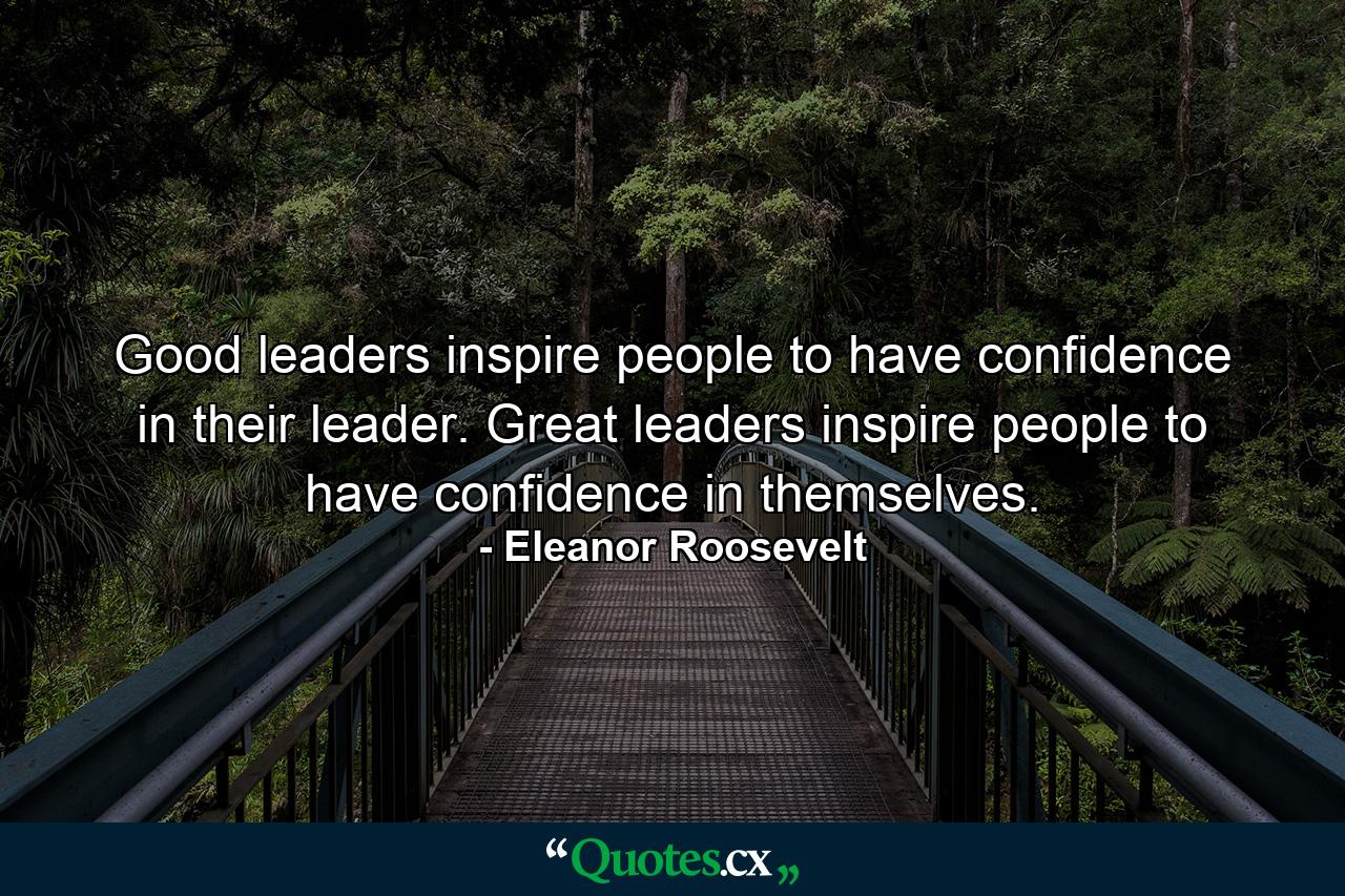 Good leaders inspire people to have confidence in their leader. Great leaders inspire people to have confidence in themselves. - Quote by Eleanor Roosevelt