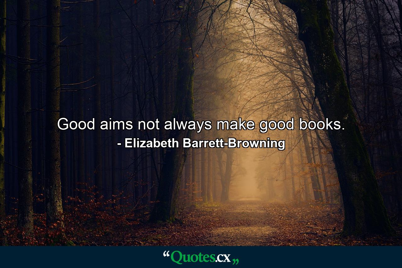 Good aims not always make good books. - Quote by Elizabeth Barrett-Browning