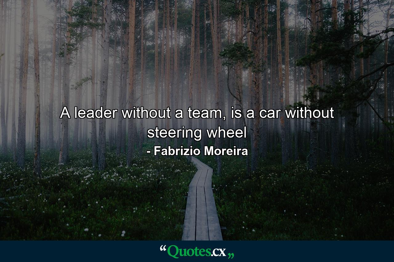 A leader without a team, is a car without steering wheel - Quote by Fabrizio Moreira