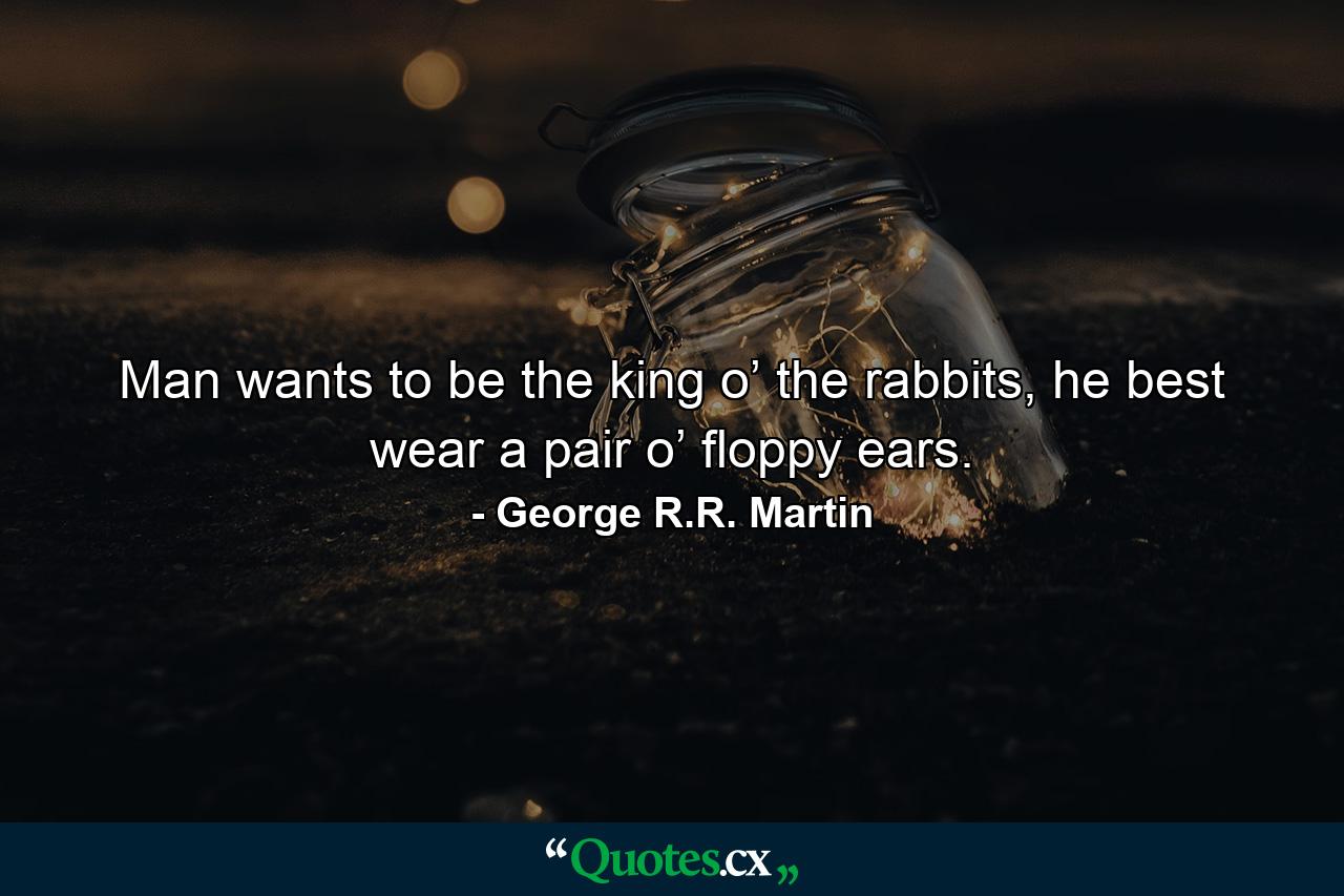 Man wants to be the king o’ the rabbits, he best wear a pair o’ floppy ears. - Quote by George R.R. Martin