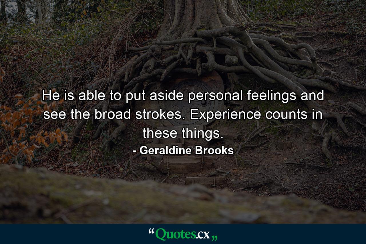 He is able to put aside personal feelings and see the broad strokes. Experience counts in these things. - Quote by Geraldine Brooks