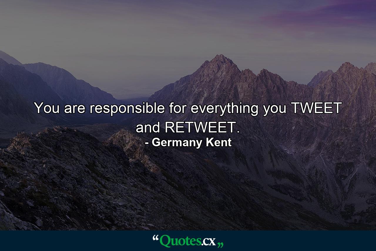 You are responsible for everything you TWEET and RETWEET. - Quote by Germany Kent