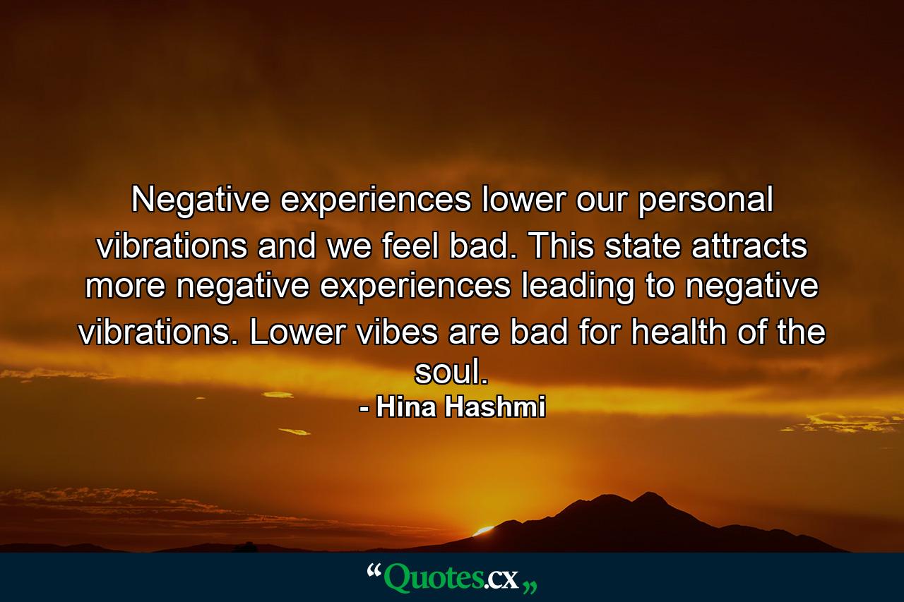 Negative experiences lower our personal vibrations and we feel bad. This state attracts more negative experiences leading to negative vibrations. Lower vibes are bad for health of the soul. - Quote by Hina Hashmi