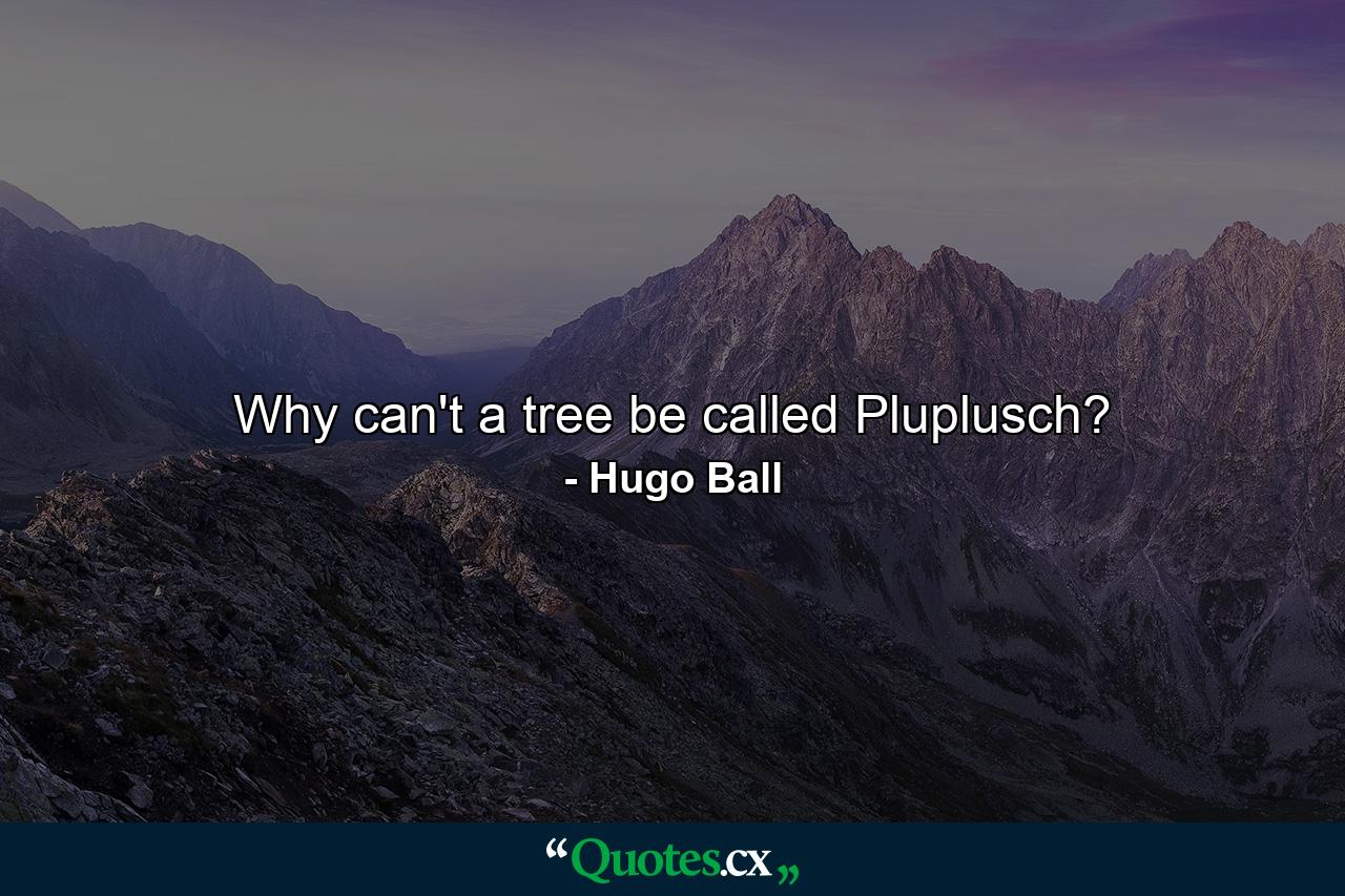 Why can't a tree be called Pluplusch? - Quote by Hugo Ball