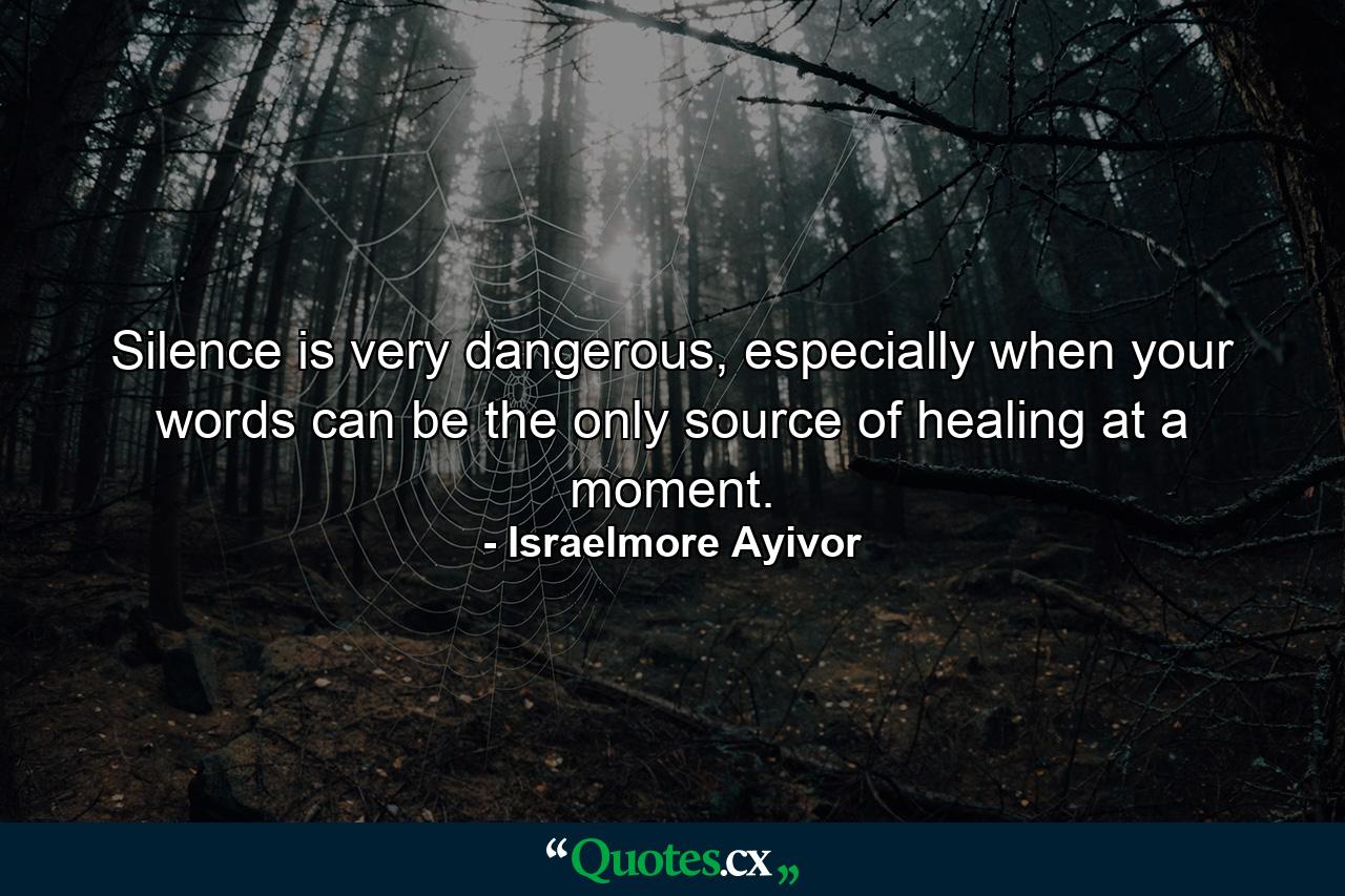 Silence is very dangerous, especially when your words can be the only source of healing at a moment. - Quote by Israelmore Ayivor