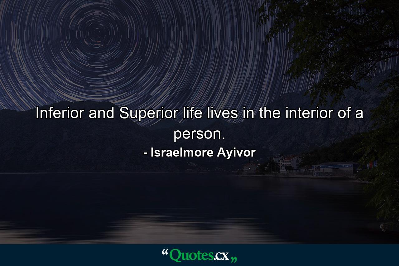 Inferior and Superior life lives in the interior of a person. - Quote by Israelmore Ayivor