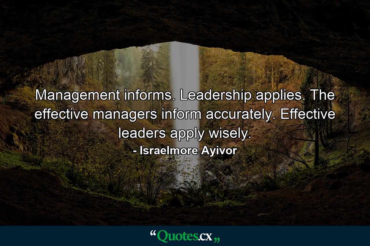 Management informs. Leadership applies. The effective managers inform accurately. Effective leaders apply wisely. - Quote by Israelmore Ayivor