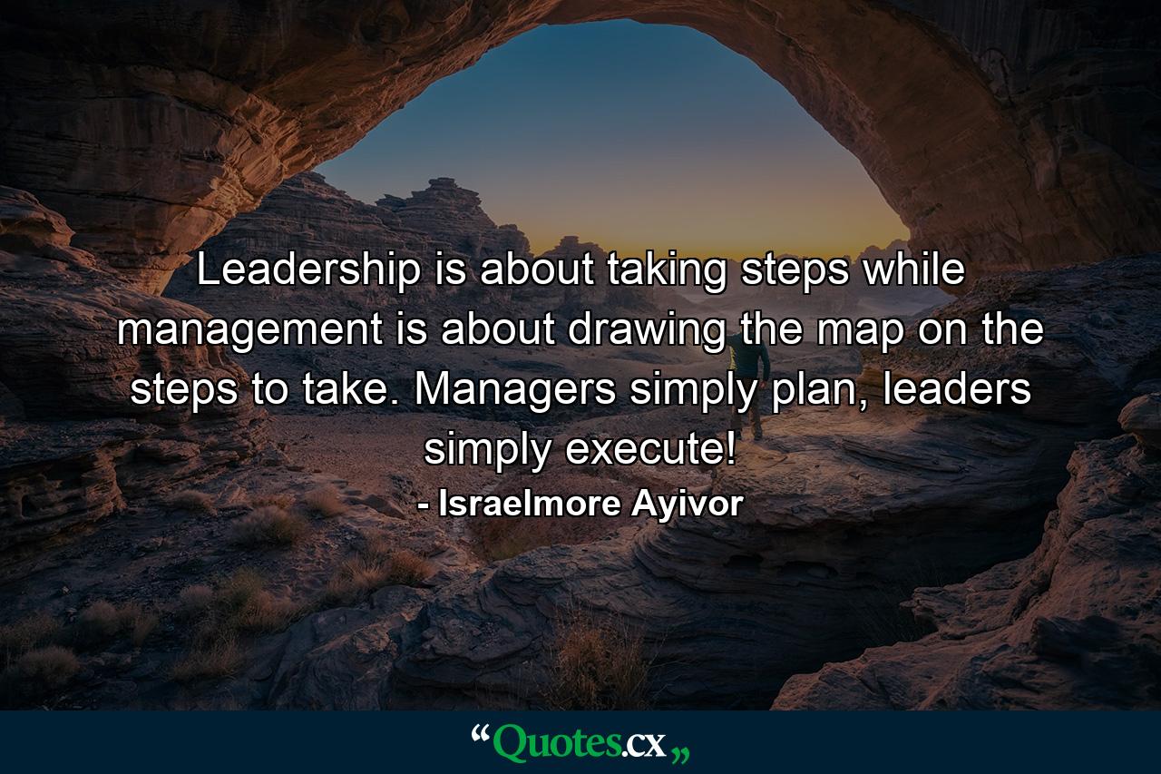 Leadership is about taking steps while management is about drawing the map on the steps to take. Managers simply plan, leaders simply execute! - Quote by Israelmore Ayivor