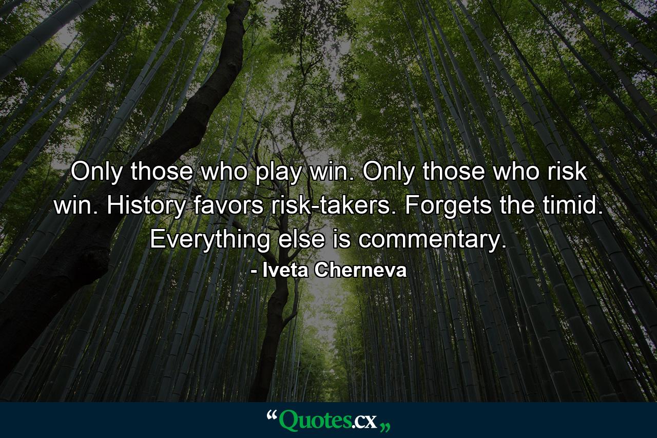 Only those who play win. Only those who risk win. History favors risk-takers. Forgets the timid. Everything else is commentary. - Quote by Iveta Cherneva