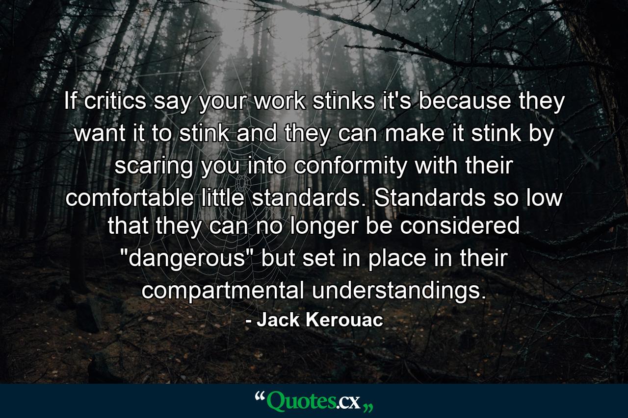 If critics say your work stinks it's because they want it to stink and they can make it stink by scaring you into conformity with their comfortable little standards. Standards so low that they can no longer be considered 