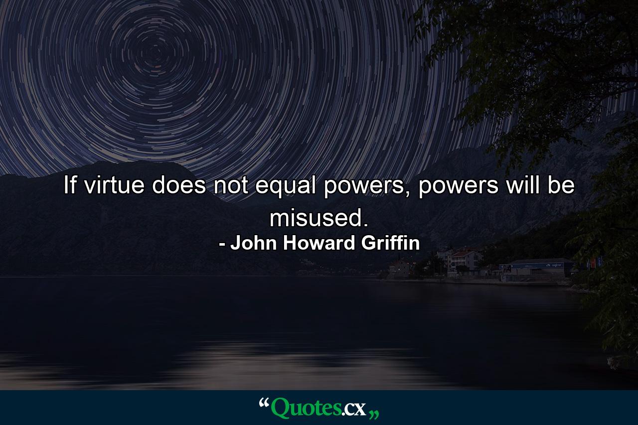 If virtue does not equal powers, powers will be misused. - Quote by John Howard Griffin