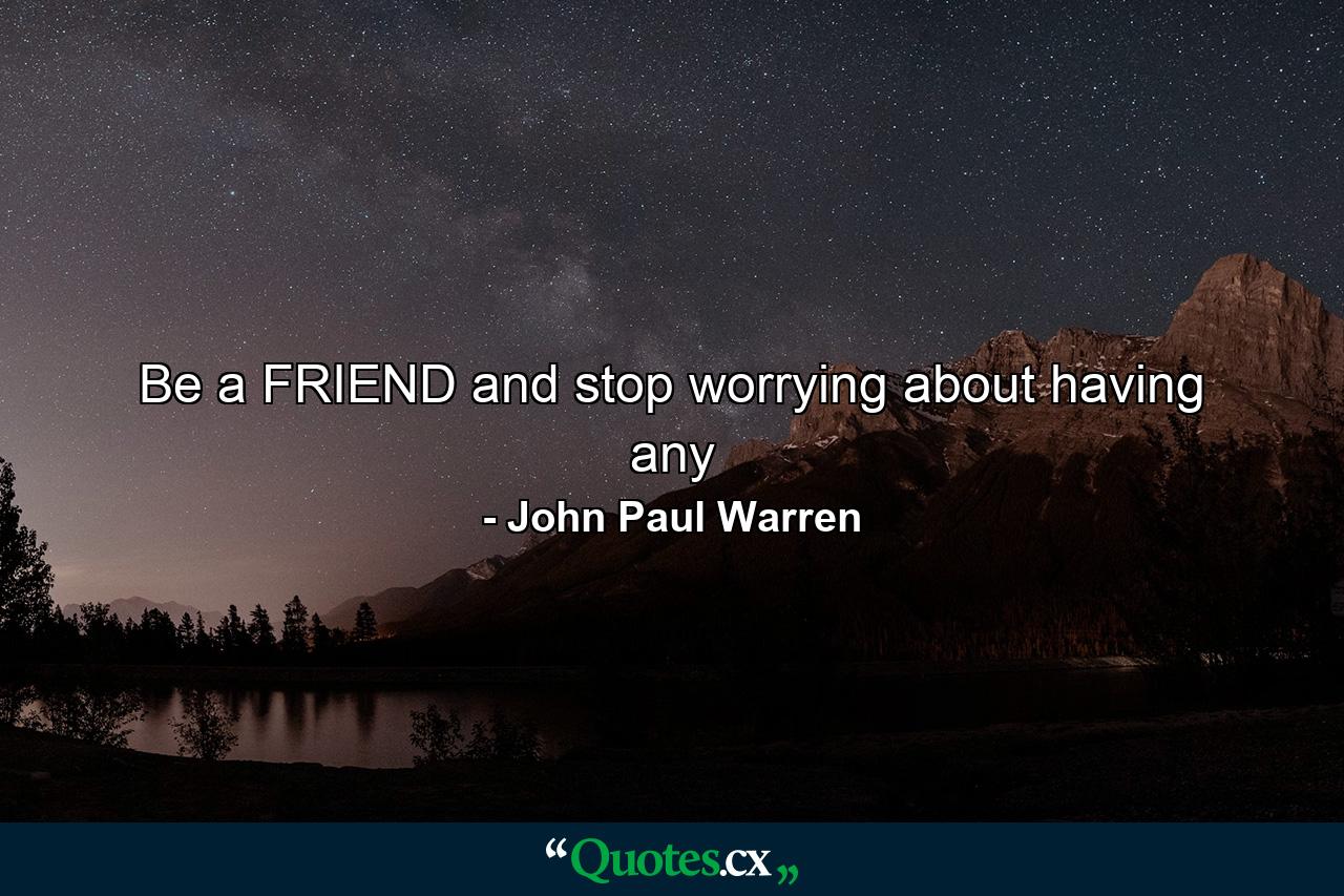 Be a FRIEND and stop worrying about having any - Quote by John Paul Warren