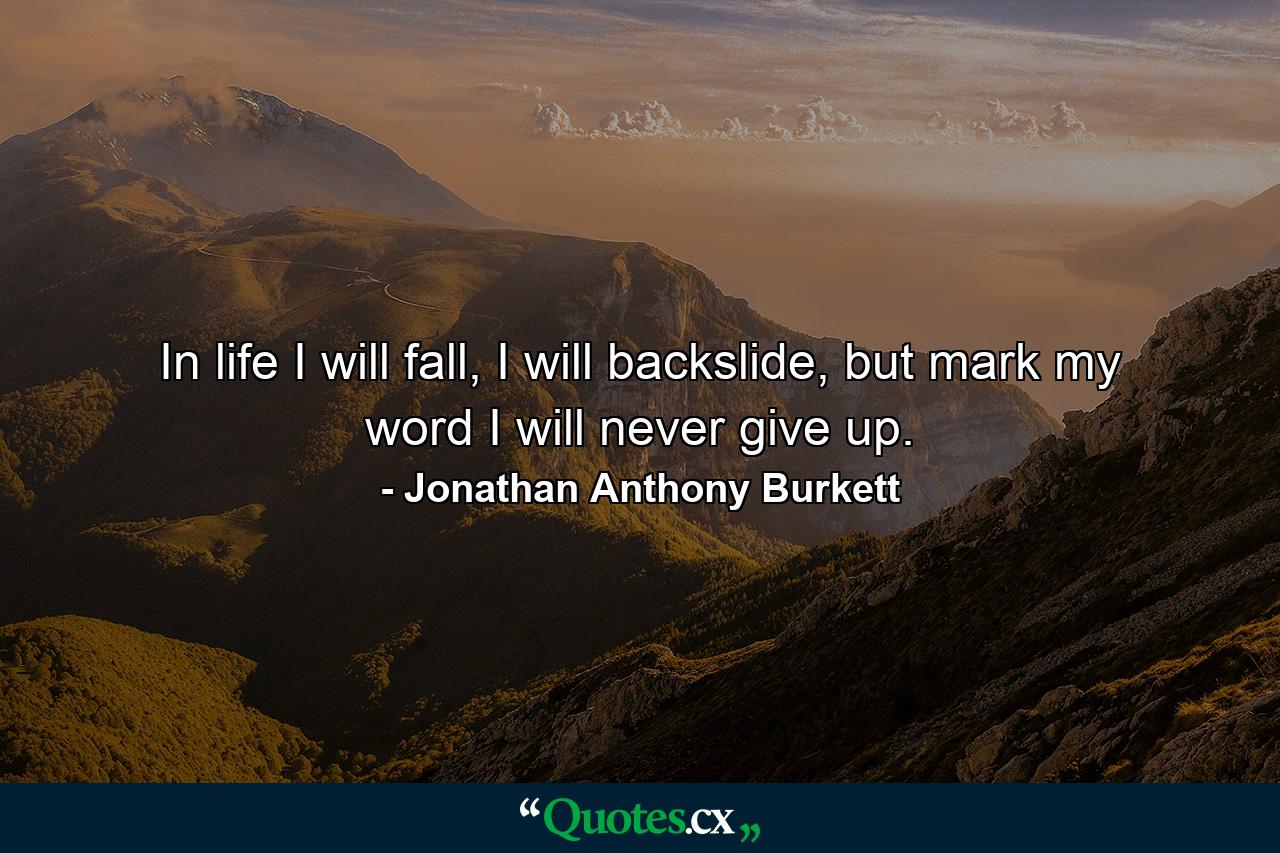 In life I will fall, I will backslide, but mark my word I will never give up. - Quote by Jonathan Anthony Burkett