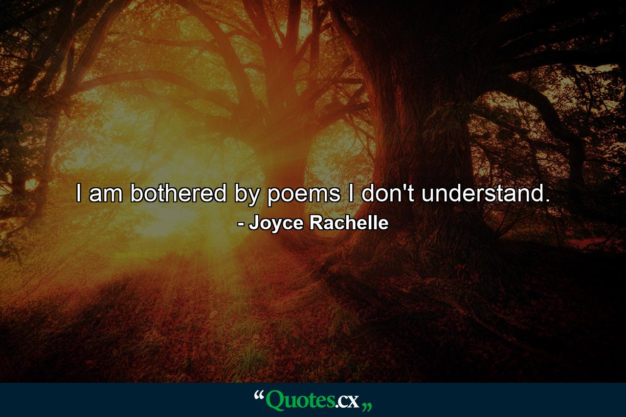 I am bothered by poems I don't understand. - Quote by Joyce Rachelle