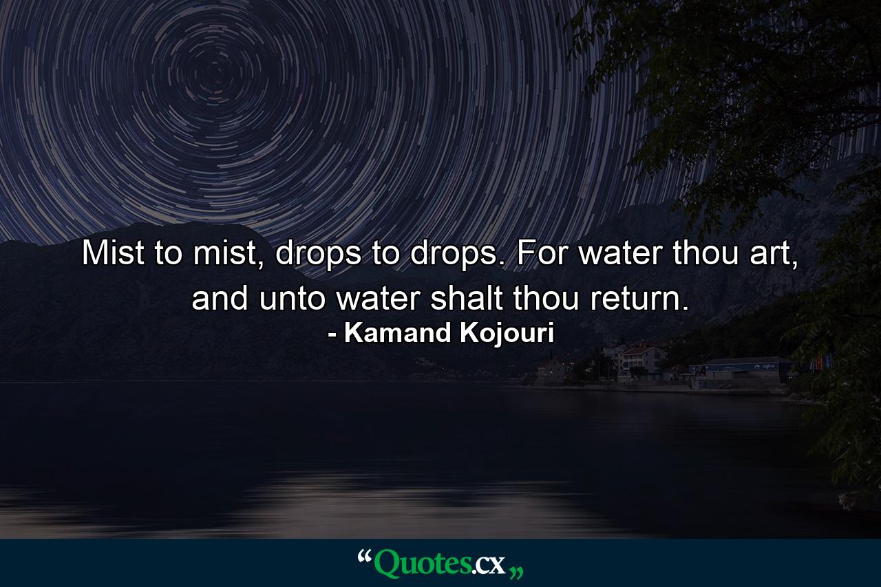 Mist to mist, drops to drops. For water thou art, and unto water shalt thou return. - Quote by Kamand Kojouri