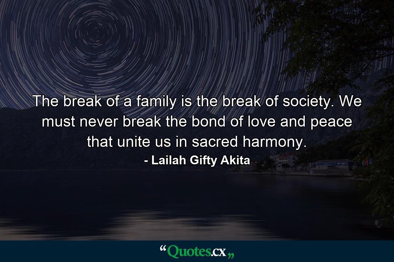 The break of a family is the break of society. We must never break the bond of love and peace that unite us in sacred harmony. - Quote by Lailah Gifty Akita