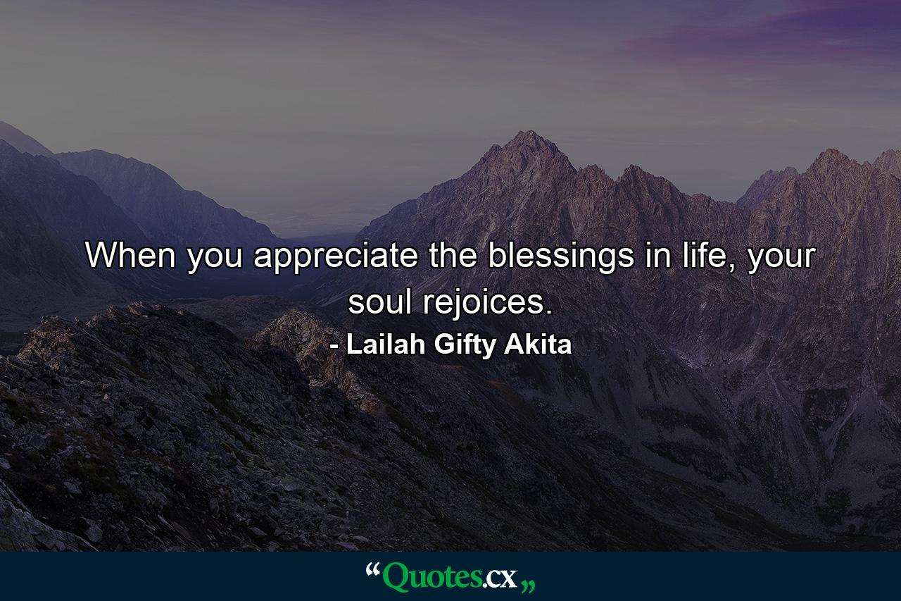 When you appreciate the blessings in life, your soul rejoices. - Quote by Lailah Gifty Akita