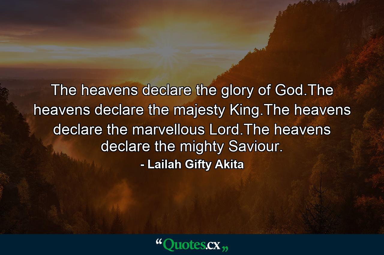 The heavens declare the glory of God.The heavens declare the majesty King.The heavens declare the marvellous Lord.The heavens declare the mighty Saviour. - Quote by Lailah Gifty Akita