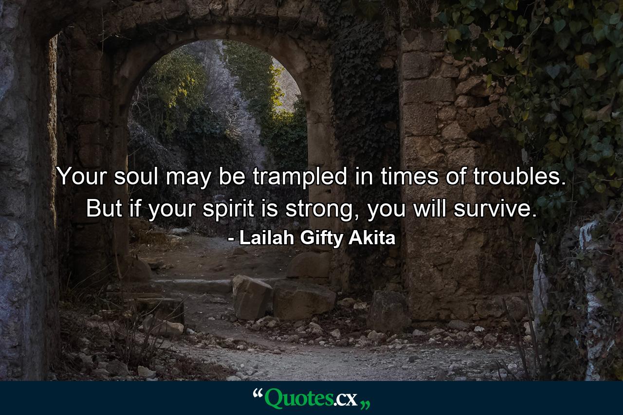 Your soul may be trampled in times of troubles. But if your spirit is strong, you will survive. - Quote by Lailah Gifty Akita
