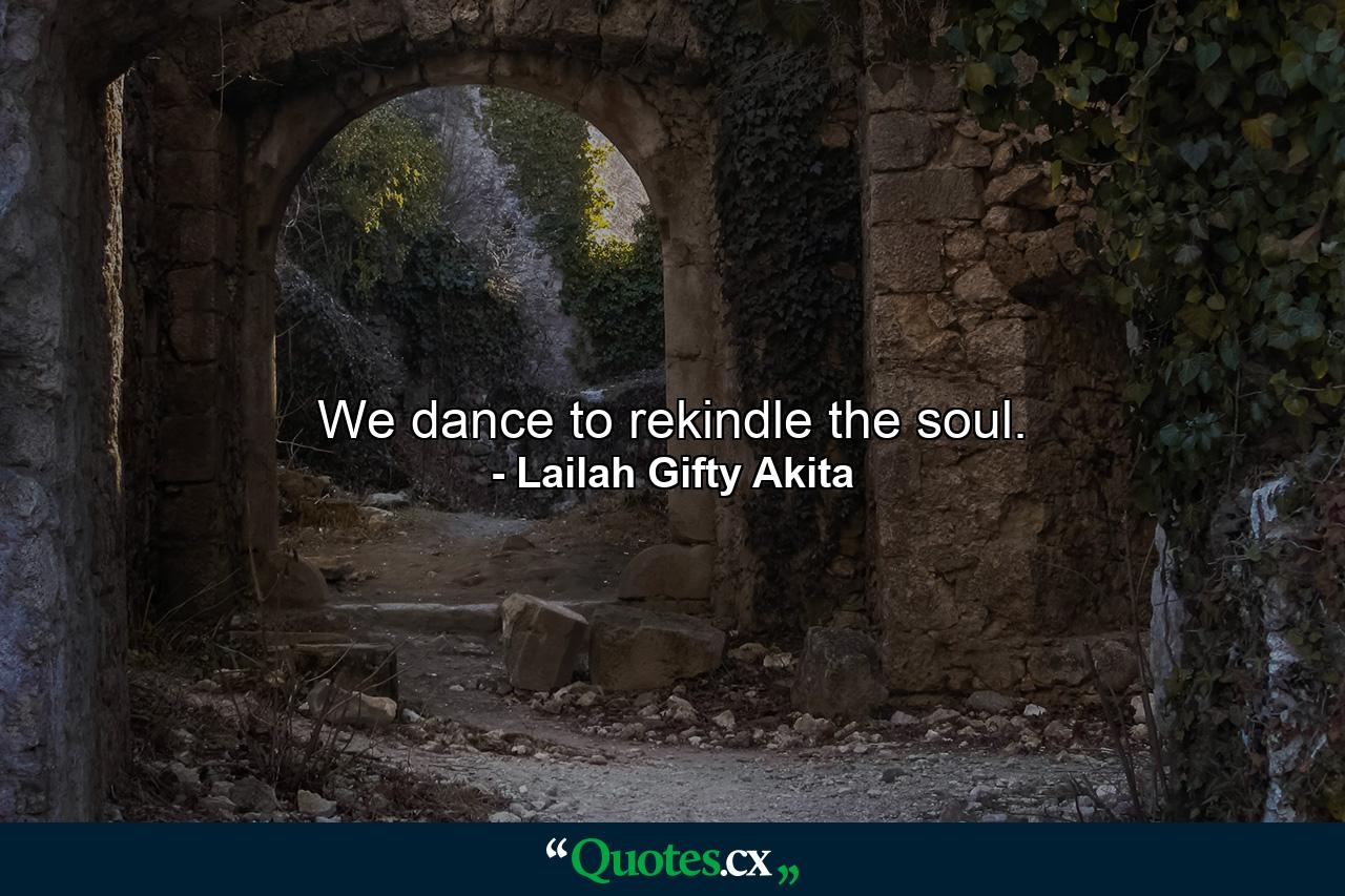 We dance to rekindle the soul. - Quote by Lailah Gifty Akita