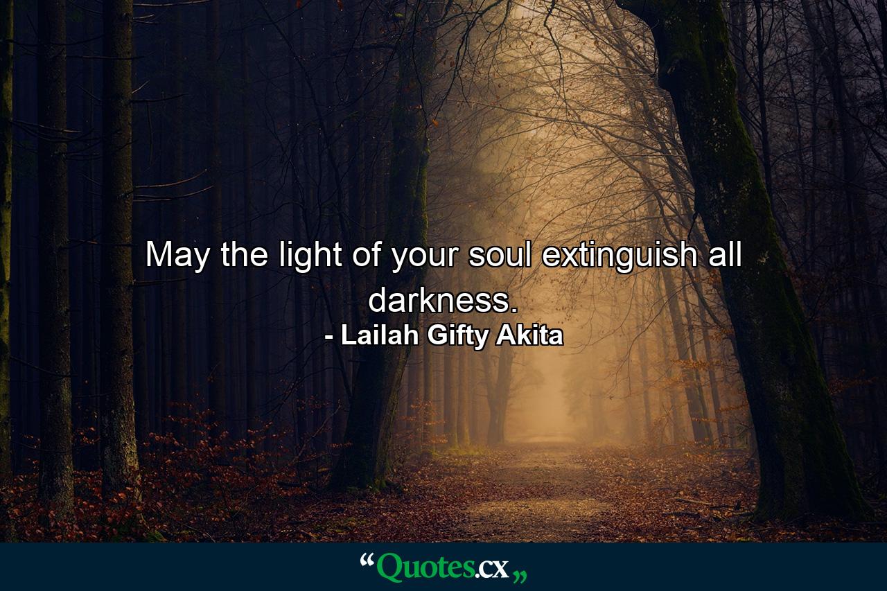 May the light of your soul extinguish all darkness. - Quote by Lailah Gifty Akita