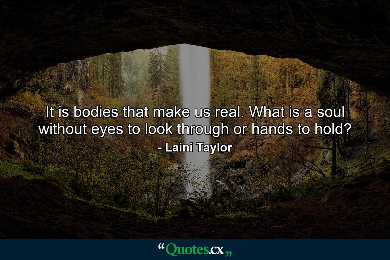 It is bodies that make us real. What is a soul without eyes to look through or hands to hold? - Quote by Laini Taylor