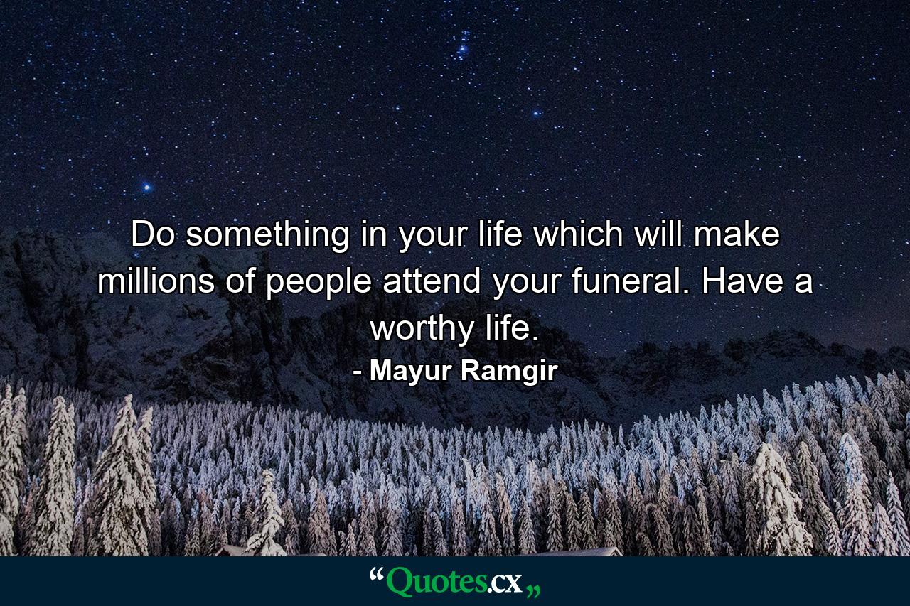 Do something in your life which will make millions of people attend your funeral. Have a worthy life. - Quote by Mayur Ramgir