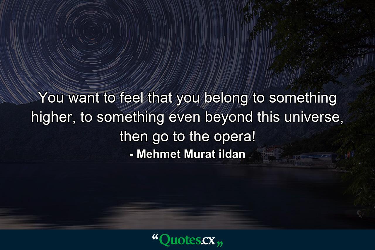You want to feel that you belong to something higher, to something even beyond this universe, then go to the opera! - Quote by Mehmet Murat ildan