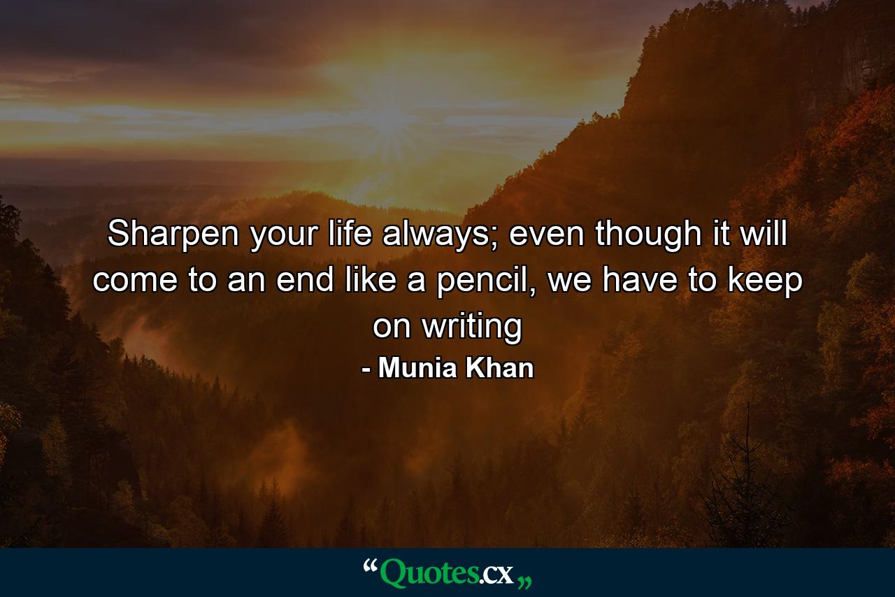 Sharpen your life always; even though it will come to an end like a pencil, we have to keep on writing - Quote by Munia Khan
