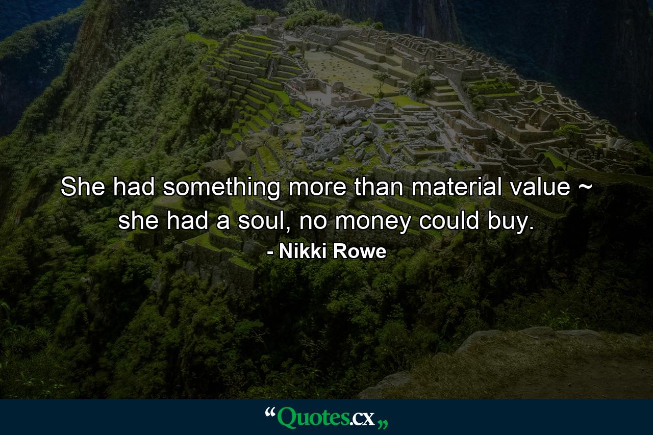 She had something more than material value ~ she had a soul, no money could buy. - Quote by Nikki Rowe