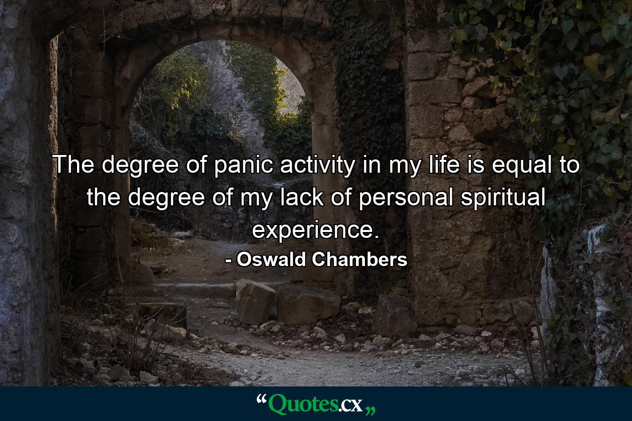 The degree of panic activity in my life is equal to the degree of my lack of personal spiritual experience. - Quote by Oswald Chambers