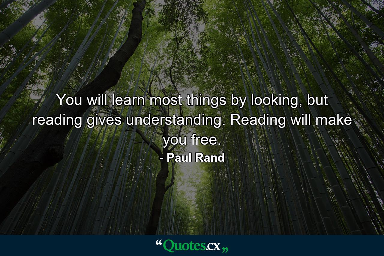 You will learn most things by looking, but reading gives understanding. Reading will make you free. - Quote by Paul Rand