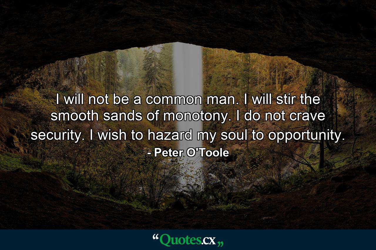 I will not be a common man. I will stir the smooth sands of monotony. I do not crave security. I wish to hazard my soul to opportunity. - Quote by Peter O'Toole