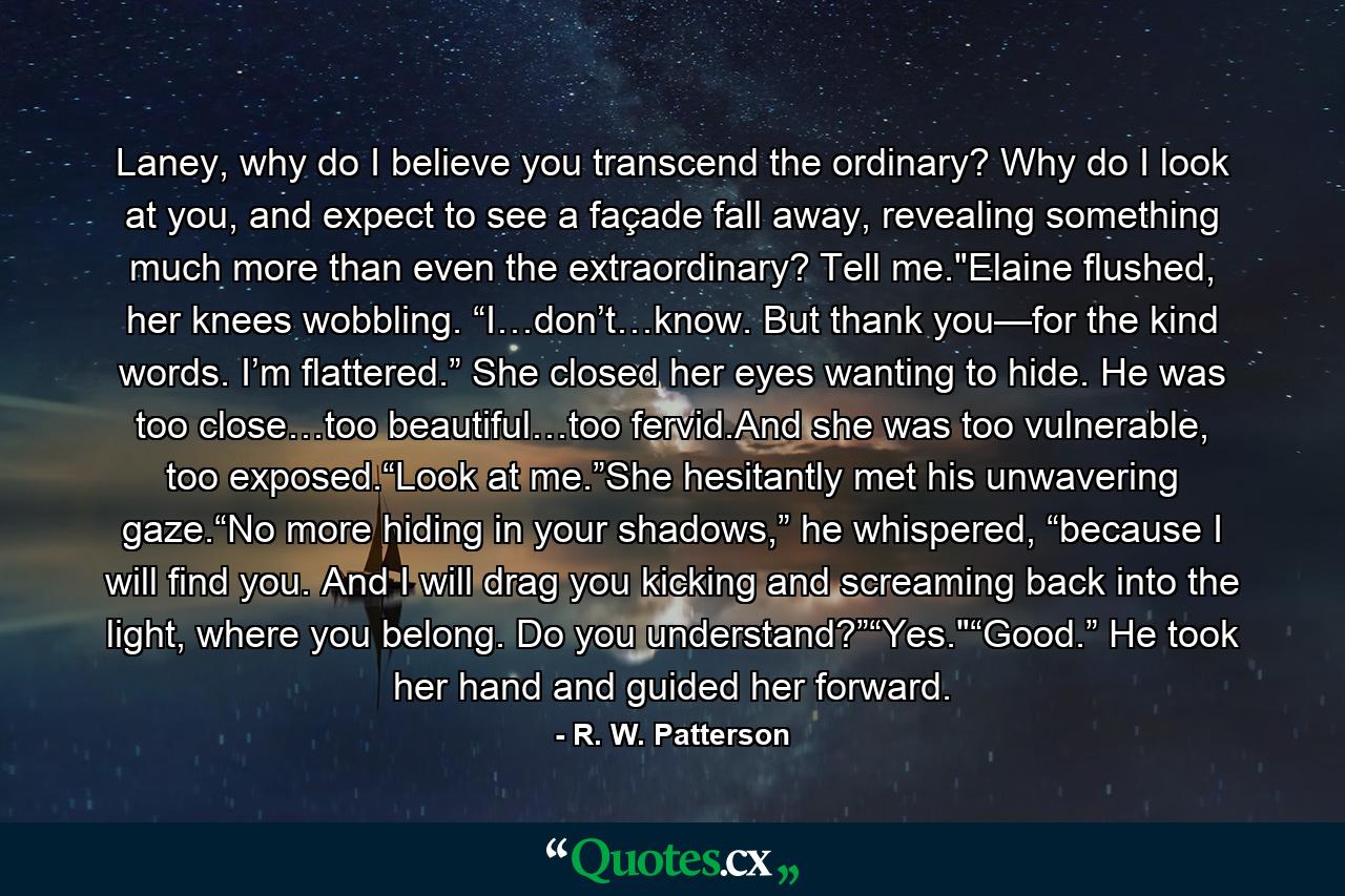 Laney, why do I believe you transcend the ordinary? Why do I look at you, and expect to see a façade fall away, revealing something much more than even the extraordinary? Tell me.