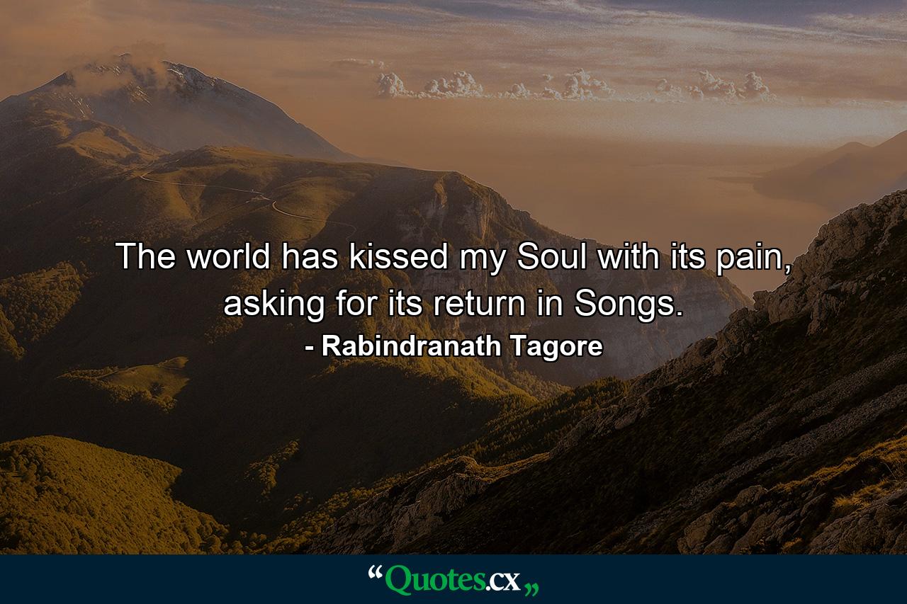 The world has kissed my Soul with its pain, asking for its return in Songs. - Quote by Rabindranath Tagore