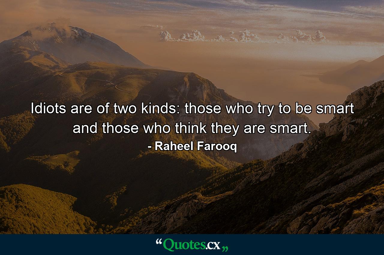 Idiots are of two kinds: those who try to be smart and those who think they are smart. - Quote by Raheel Farooq