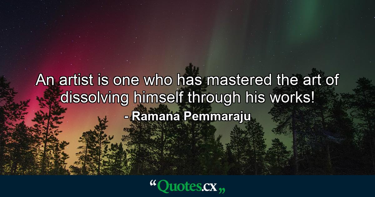 An artist is one who has mastered the art of dissolving himself through his works! - Quote by Ramana Pemmaraju An artist is one who has mastered the art of dissolving himself through his works! - Quote by Ramana Pemmaraju
