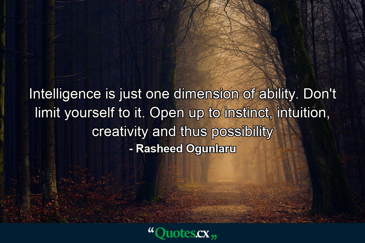 Intelligence is just one dimension of ability. Don't limit yourself to it. Open up to instinct, intuition, creativity and thus possibility - Quote by Rasheed Ogunlaru