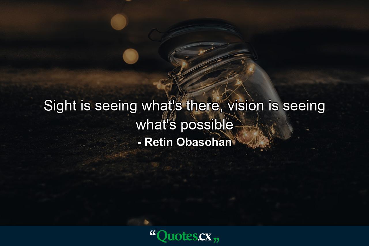 Sight is seeing what's there, vision is seeing what's possible - Quote by Retin Obasohan