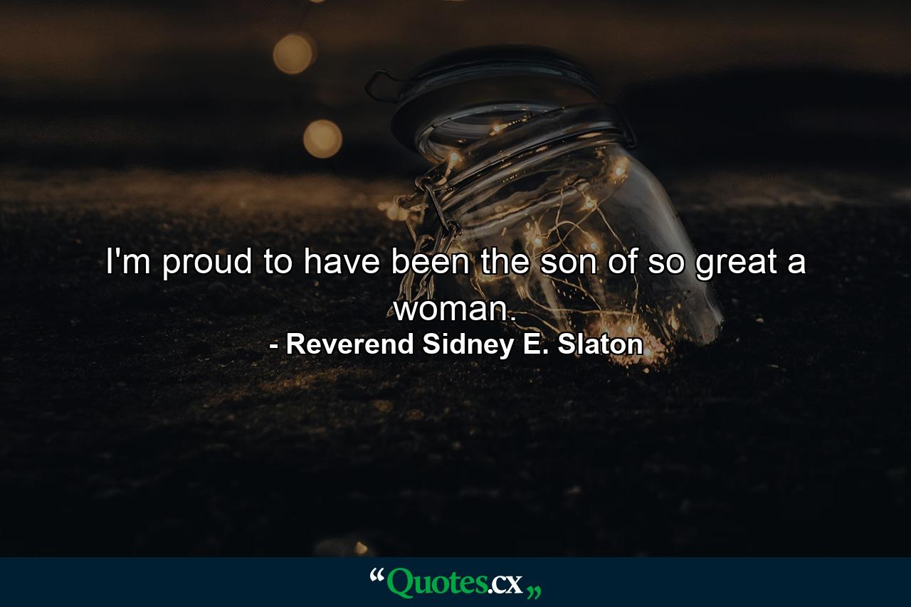 I'm proud to have been the son of so great a woman. - Quote by Reverend Sidney E. Slaton