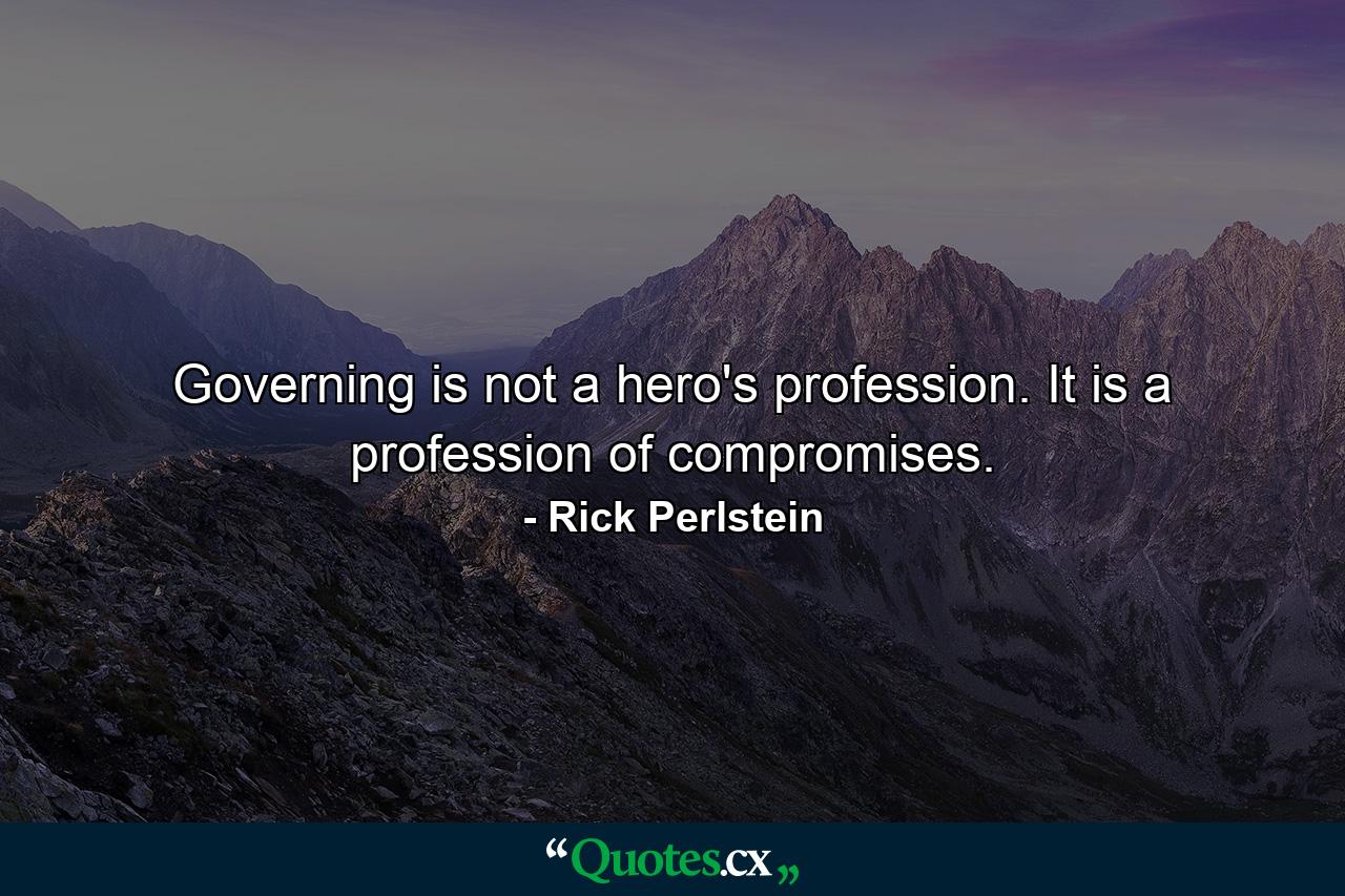 Governing is not a hero's profession. It is a profession of compromises. - Quote by Rick Perlstein