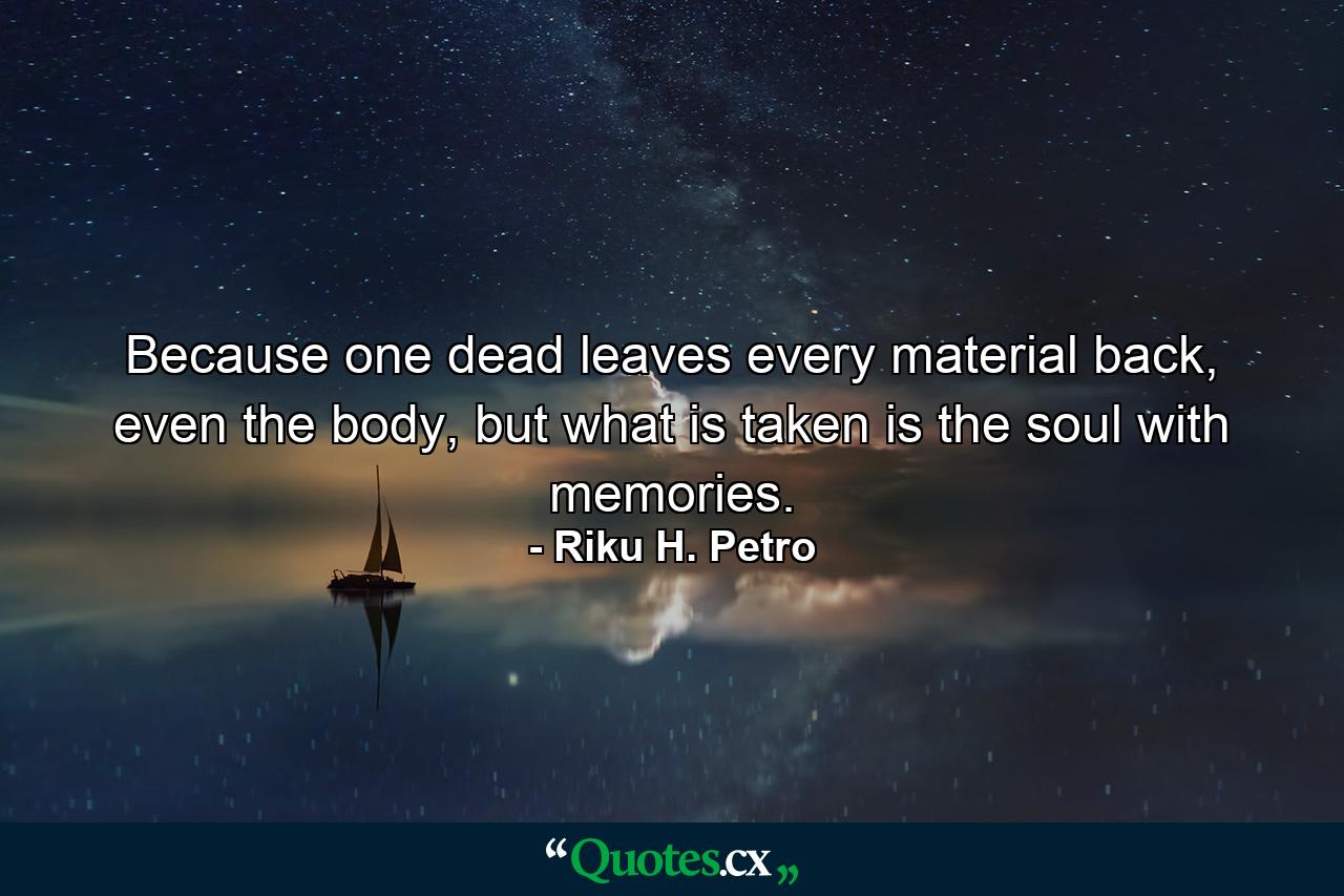 Because one dead leaves every material back, even the body, but what is taken is the soul with memories. - Quote by Riku H. Petro